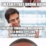 Bro, You were so drunk last night... | BRO YOU WERE SO DRUNK LAST NIGHT; I WASN'T THAT DRUNK BRUH; YOU WERE THROWING MUSHROOMS AT A MIDGET, YELLING "GROW MARIO, GROW!" | image tagged in bro you were so drunk last night... | made w/ Imgflip meme maker