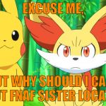 For those who think I always defend FNAF... | EXCUSE ME, BUT WHY SHOULD I CARE ABOUT FNAF SISTER LOCATION? | image tagged in fennekin points at x | made w/ Imgflip meme maker