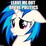 vinyl adorbs | LEAVE ME OUT OF THE POLITICS | image tagged in vinyl adorbs | made w/ Imgflip meme maker