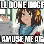 Haruhi Computer | WELL DONE IMGFLIP; YOU AMUSE ME AGAIN! | image tagged in haruhi computer | made w/ Imgflip meme maker