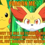 I seriously want to know. | PARDON ME, BUT WHY THE HELL DO TEACHERS NEED TO FORCE KIDS INTO DOING MOUNTAINS OF POINTLESS HOMEWORK, JUST BECAUSE THEY MISSED ONE DAY?! | image tagged in fennekin points at x | made w/ Imgflip meme maker