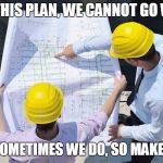 Construction | WITH THIS PLAN, WE CANNOT GO WRONG; EXCEPT SOMETIMES WE DO, SO MAKE IT RIGHT | image tagged in construction | made w/ Imgflip meme maker