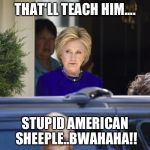 Evil Hillary | THAT'LL TEACH HIM.... STUPID AMERICAN SHEEPLE..BWAHAHA!! | image tagged in evil hillary | made w/ Imgflip meme maker