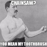 Overly Manly Man | CHAINSAW? YOU MEAN MY TOOTHBRUSH | image tagged in overly manly man | made w/ Imgflip meme maker