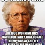 Old Lady | SO THERE I WAS; IN 1960 WORKING THIS BACHELOR PARTY THAT DONALD TRUMP WAS AT AND LET ME TELL YOU HIS HANDS WERE EVERYWHERE LIKE AN OCTOPUS | image tagged in old lady,donald trump,memes,funny | made w/ Imgflip meme maker