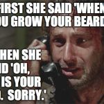 Rick Grimes and Phone Guy | FIRST SHE SAID 'WHEN YOU GROW YOUR BEARD...'; AND THEN SHE SAID 'OH, THAT IS YOUR BEARD.  SORRY.' | image tagged in rick grimes and phone guy | made w/ Imgflip meme maker