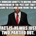 Gary Johnson Podium | GARY JOHNSON ADMITS TO HAVING SMOKED MARIJUANA IN THE PAST BUT THAT’S NO REASON TO EXCLUDE HIM FROM THE DEBATES; FACT IS, HE WAS JUST TWO-PARTIED OUT. | image tagged in gary johnson podium | made w/ Imgflip meme maker