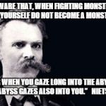 Nietsche | “BEWARE THAT, WHEN FIGHTING MONSTERS, YOU YOURSELF DO NOT BECOME A MONSTER... FOR WHEN YOU GAZE LONG INTO THE ABYSS. THE ABYSS GAZES ALSO INTO YOU.”   NIETSCHE | image tagged in nietsche | made w/ Imgflip meme maker