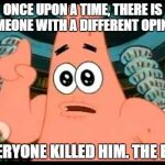 Patrick Says | ONCE UPON A TIME, THERE IS SOMEONE WITH A DIFFERENT OPINION; EVERYONE KILLED HIM. THE END | image tagged in memes,patrick says | made w/ Imgflip meme maker