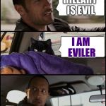 The Rock Driving Evil Cat | HILLARY IS EVIL; I AM EVILER | image tagged in the rock driving evil cat | made w/ Imgflip meme maker