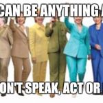 Hillary Pantsuit | YES GIRLS, YOU CAN BE ANYTHING A BOY CAN BE...... AS LONG AS YOU DON'T SPEAK, ACT OR DRESS LIKE A GIRL | image tagged in hillary pantsuit | made w/ Imgflip meme maker