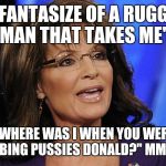 Sarah Palin smile | " I FANTASIZE OF A RUGGED MAN THAT TAKES ME"; " WHERE WAS I WHEN YOU WERE GRABBING PUSSIES DONALD?" MMHMM" | image tagged in sarah palin smile | made w/ Imgflip meme maker