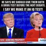 Trump Clinton  | HE SAYS WE SHOULD GIVE THEM BOTH A DRUG TEST BEFORE THE NEXT DEBATE. I SAY WE MAKE IT AN IQ TEST! | image tagged in trump clinton | made w/ Imgflip meme maker