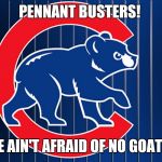 Chicago Cubd | PENNANT BUSTERS! WE AIN'T AFRAID OF NO GOATS! | image tagged in chicago cubd | made w/ Imgflip meme maker