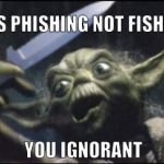 Angry Yoda - Shank | IT IS PHISHING NOT FISHING; YOU IGNORANT | image tagged in angry yoda - shank | made w/ Imgflip meme maker