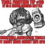Troll Fighting Tip #30 | TROLL FIGHTING TIP #30; IT IS A NEVER ENDING BATTLE; THERE WILL ALWAYS BE TROLLS, BUT MOST HAVE SHORT LIFE SPANS | image tagged in troll smasher | made w/ Imgflip meme maker