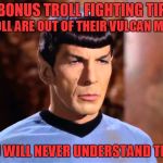 Bonus Troll Fighting Tip | BONUS TROLL FIGHTING TIP; TROLL ARE OUT OF THEIR VULCAN MIND; YOU WILL NEVER UNDERSTAND THEM | image tagged in spock - not impressed | made w/ Imgflip meme maker