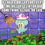 Squidward | IF I HAD A DOLLAR FOR EVERY TIME HILLARY CLINTON DID SOMETHING ILLEGAL OR LIED... | image tagged in squidward | made w/ Imgflip meme maker