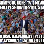 Donald Trump | "TRUMP CHURCH;" TV'S NEWEST HIT REALITY SHOW OF 2017, STARING; THE EVANGELICAL TELEVANGELIST PASTOR DONALD J. TRUMP. EPISODE 1, " LAYING ON OF HANDS." | image tagged in donald trump | made w/ Imgflip meme maker