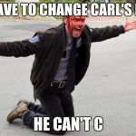 The Walking Dead Rick Entertained | WE HAVE TO CHANGE CARL'S NAME; HE CAN'T C | image tagged in the walking dead rick entertained | made w/ Imgflip meme maker