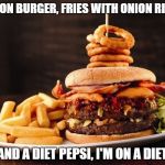 Burgers and Fries | BACON BURGER, FRIES WITH ONION RINGS; AND A DIET PEPSI, I'M ON A DIET | image tagged in burgers and fries | made w/ Imgflip meme maker