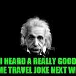 Albert Einstein 1 | I HEARD A REALLY GOOD TIME TRAVEL JOKE NEXT WEEK | image tagged in memes,albert einstein 1 | made w/ Imgflip meme maker