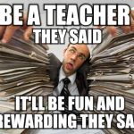 paperwork | BE A TEACHER; THEY SAID; IT'LL BE FUN AND REWARDING THEY SAID | image tagged in paperwork | made w/ Imgflip meme maker