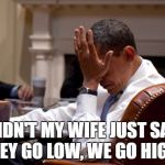 What did Michelle JUST fucking say? | DIDN'T MY WIFE JUST SAY, "THEY GO LOW, WE GO HIGH?" | image tagged in obama facepalm,obama,barack obama,facepalm | made w/ Imgflip meme maker