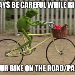 kermit bike | ALWAYS BE CAREFUL WHILE RIDING; YOUR BIKE ON THE ROAD/PATH | image tagged in kermit bike | made w/ Imgflip meme maker