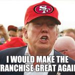 Make the 49ers great again | I WOULD MAKE THE FRANCHISE GREAT AGAIN | image tagged in make the 49ers great again | made w/ Imgflip meme maker