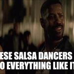 Salsa dance | ARE THESE SALSA DANCERS GONNA DANCE TO EVERYTHING LIKE ITS SALSA | image tagged in denzel training day,salsa,social,music,memes,vines | made w/ Imgflip meme maker