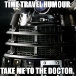 Dalek Lawyer | TIME TRAVEL HUMOUR. TAKE ME TO THE DOCTOR. | image tagged in dalek lawyer | made w/ Imgflip meme maker