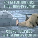 Polar Bears Love Igloos | PAY ATTENTION KIDS.  THIS THING IS YUMMY; CRUNCH OUTSIDE WITH A CHEWY CENTER | image tagged in polar bear igloo,eskimo,inuit,chewy center,crunchy | made w/ Imgflip meme maker