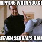 Steven Seagal Arm Break | WHAT HAPPENS WHEN YOU GET JIGGY; WITH STEVEN SEAGAL'S DAUGHTER. | image tagged in steven seagal arm break | made w/ Imgflip meme maker