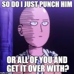 one punch man | SO DO I JUST PUNCH HIM; OR ALL OF YOU AND GET IT OVER WITH? | image tagged in one punch man,one punch | made w/ Imgflip meme maker