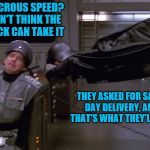 Ludicrous speed | LUDICROUS SPEED? I DON'T THINK THE TRUCK CAN TAKE IT; THEY ASKED FOR SAME DAY DELIVERY, AND THAT'S WHAT THEY'LL GET! | image tagged in ludicrous speed | made w/ Imgflip meme maker
