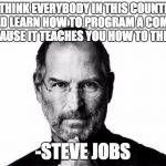 Steve jobs | “I THINK EVERYBODY IN THIS COUNTRY SHOULD LEARN HOW TO PROGRAM A COMPUTER BECAUSE IT TEACHES YOU HOW TO THINK.”; -STEVE JOBS | image tagged in steve jobs | made w/ Imgflip meme maker