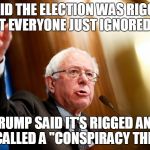 Bernie Sanders Speech | I SAID THE ELECTION WAS RIGGED, BUT EVERYONE JUST IGNORED ME; TRUMP SAID IT'S RIGGED AND IT'S CALLED A "CONSPIRACY THEORY" | image tagged in bernie sanders speech | made w/ Imgflip meme maker