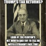 Harry Truman | PEOPLE WANT TO SEE TRUMP'S TAX RETURNS? LOOK AT THE CLINTON'S NET WORTH AND TRY TO TELL ME WITH A STRAIGHT FACE THAT THEY ARE "HONEST" POLITICIANS! | image tagged in harry truman | made w/ Imgflip meme maker