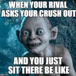Golum | WHEN YOUR RIVAL ASKS YOUR CRUSH OUT; AND YOU JUST SIT THERE BE LIKE | image tagged in golum | made w/ Imgflip meme maker