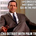 Don Draper | LOS ANGELES IS NOT WHAT YOU SEE IN THE MOVIES. IT'S LIKE DETROIT WITH PALM TREES. | image tagged in don draper | made w/ Imgflip meme maker