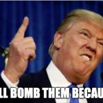 Trump about to lose it | AND I WILL BOMB THEM BECAUSE I CAN | image tagged in trump about to lose it | made w/ Imgflip meme maker