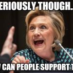 Hilary Clinton | SERIOUSLY THOUGH..... HOW CAN PEOPLE SUPPORT THIS! | image tagged in hilary clinton | made w/ Imgflip meme maker
