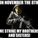 Anonymouslethal | ON NOVEMBER THE 8TH; WE STRIKE MY BROTHERS AND SISTERS! | image tagged in anonymouslethal | made w/ Imgflip meme maker