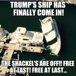 Sunk yacht  | TRUMP'S SHIP HAS FINALLY COME IN! THE SHACKEL'S ARE OFF!!
FREE AT LAST! FREE AT LAST... | image tagged in sunk yacht | made w/ Imgflip meme maker