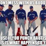 Blue Jays | DONT MESS WITH US BUDDY; CAUSE IF YOU PUNCH BAUTISTA THIS IS WHAT HAPPENS TO YOU | image tagged in blue jays | made w/ Imgflip meme maker