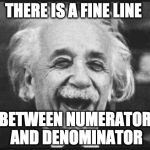 einstien laugh | THERE IS A FINE LINE; BETWEEN NUMERATOR AND DENOMINATOR | image tagged in einstien laugh | made w/ Imgflip meme maker