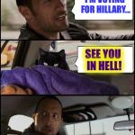 The Rock Driving Evil Cat | I'M VOTING FOR HILLARY... SEE YOU IN HELL! | image tagged in the rock driving evil cat,memes | made w/ Imgflip meme maker