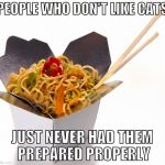 Maybe I'll give cats a try... | PEOPLE WHO DON'T LIKE CATS; JUST NEVER HAD THEM PREPARED PROPERLY | image tagged in chinese food,cats,chine,dog,bacon | made w/ Imgflip meme maker