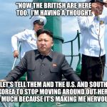 If Popeye was from North Korea, he might look like this. | "NOW THE BRITISH ARE HERE TOO.  I'M HAVING A THOUGHT. LET'S TELL THEM AND THE U.S. AND SOUTH KOREA TO STOP MOVING AROUND OUT HERE SO MUCH BECAUSE IT'S MAKING ME NERVOUS." | image tagged in kim jong sailing,kim jong un,headlines | made w/ Imgflip meme maker